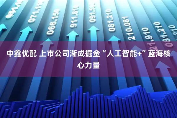 中鑫优配 上市公司渐成掘金“人工智能+”蓝海核心力量