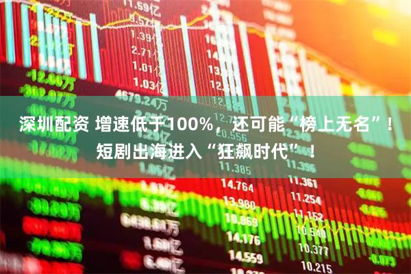 深圳配资 增速低于100%，还可能“榜上无名”！短剧出海进入“狂飙时代” ！