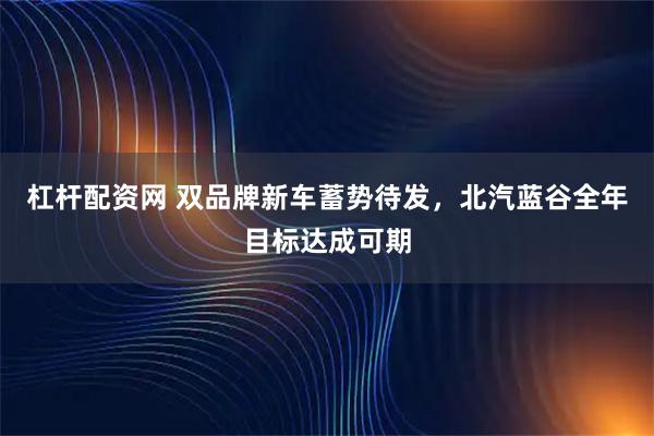 杠杆配资网 双品牌新车蓄势待发,北汽蓝谷全年目标达成可期