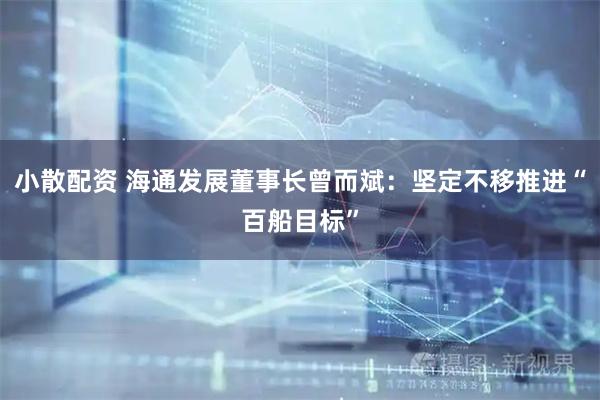 小散配资 海通发展董事长曾而斌:坚定不移推进“百船目标”