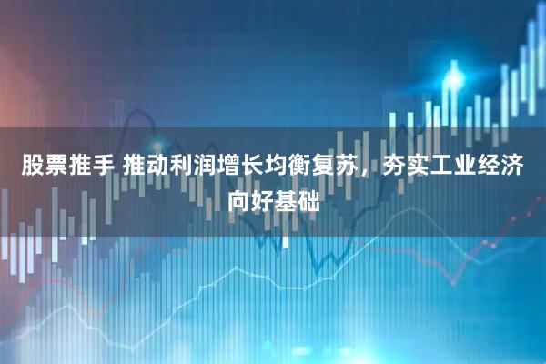 股票推手 推动利润增长均衡复苏,夯实工业经济向好基础