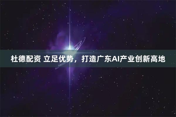 杜德配资 立足优势,打造广东AI产业创新高地