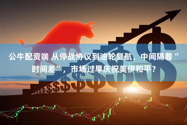 公牛配资端 从停战协议到油轮复航，中间隔着“时间差”，市场过早庆祝美伊和平？