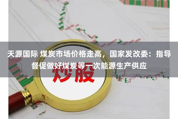 天源国际 煤炭市场价格走高，国家发改委：指导督促做好煤炭等一次能源生产供应