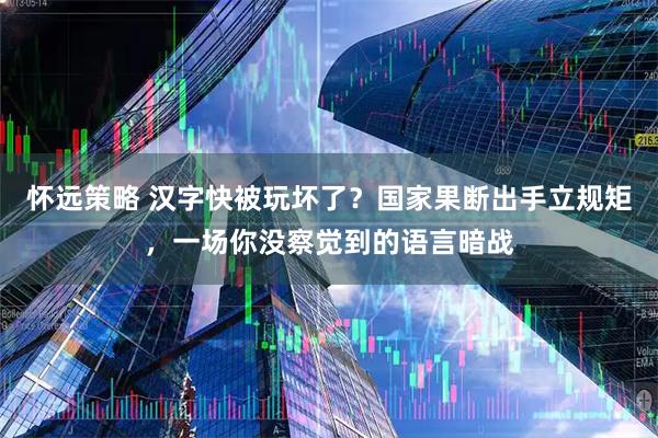 怀远策略 汉字快被玩坏了?国家果断出手立规矩,一场你没察觉到的语言暗战