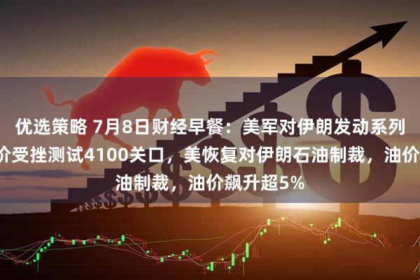 优选策略 7月8日财经早餐:美军对伊朗发动系列打击,金价受挫测试4100关口,美恢复对伊朗石油制裁,油价飙升超5%