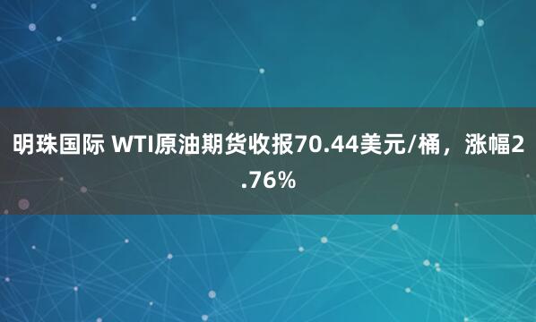 明珠国际 WTI原油期货收报70.44美元/桶，涨幅2.76%