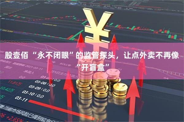 股壹佰 “永不闭眼”的监管探头，让点外卖不再像“开盲盒”