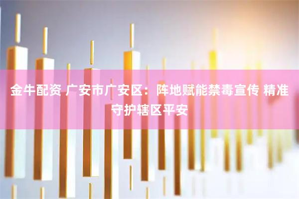 金牛配资 广安市广安区：阵地赋能禁毒宣传 精准守护辖区平安