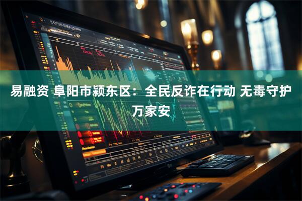 易融资 阜阳市颍东区:全民反诈在行动 无毒守护万家安
