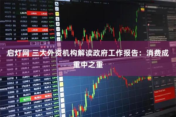 启灯网 三大外资机构解读政府工作报告：消费成重中之重