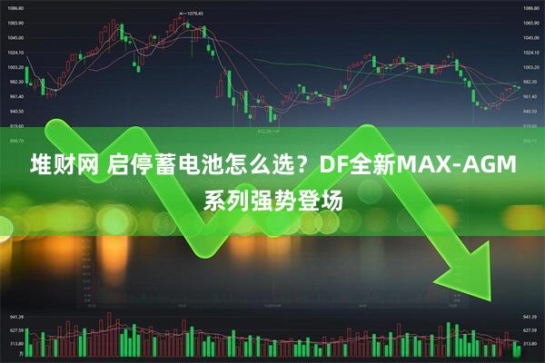 堆财网 启停蓄电池怎么选?DF全新MAX-AGM系列强势登场