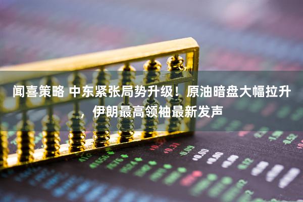 闻喜策略 中东紧张局势升级!原油暗盘大幅拉升,伊朗最高领袖最新发声