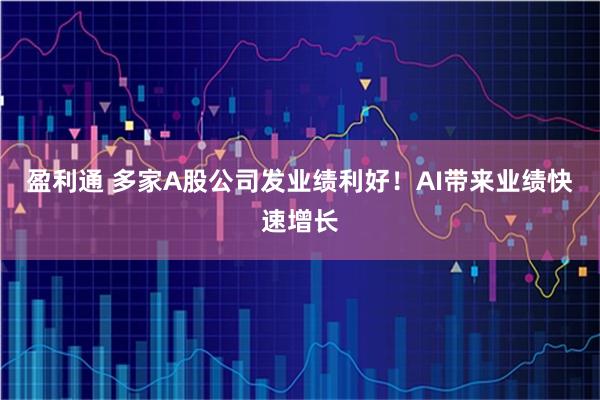 盈利通 多家A股公司发业绩利好!AI带来业绩快速增长
