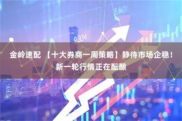 金岭速配 【十大券商一周策略】静待市场企稳!新一轮行情正在酝酿