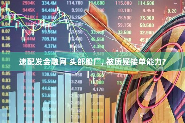 速配发金融网 头部船厂, 被质疑接单能力?