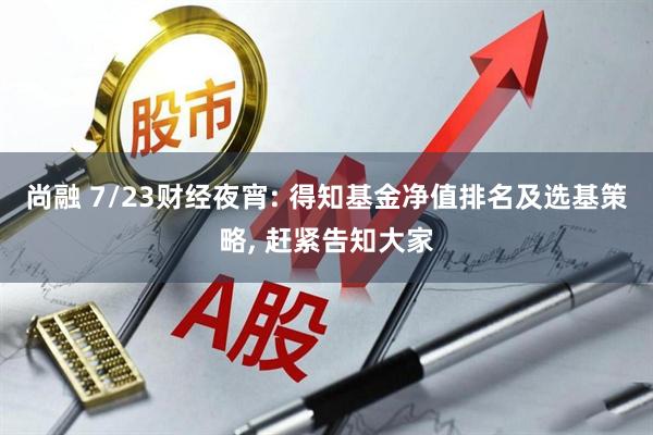 尚融 7/23财经夜宵: 得知基金净值排名及选基策略, 赶紧告知大家