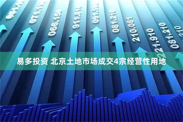 易多投资 北京土地市场成交4宗经营性用地