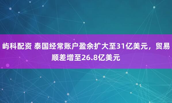 屿科配资 泰国经常账户盈余扩大至31亿美元,贸易顺差增至26.8亿美元