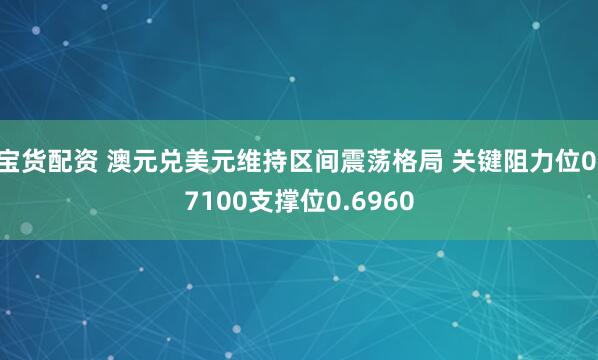 宝货配资 澳元兑美元维持区间震荡格局 关键阻力位0.7100支撑位0.6960