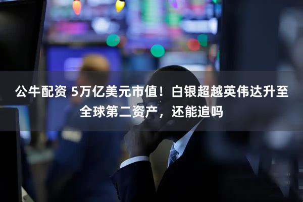 公牛配资 5万亿美元市值！白银超越英伟达升至全球第二资产，还能追吗