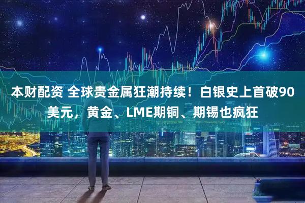 本财配资 全球贵金属狂潮持续！白银史上首破90美元，黄金、LME期铜、期锡也疯狂