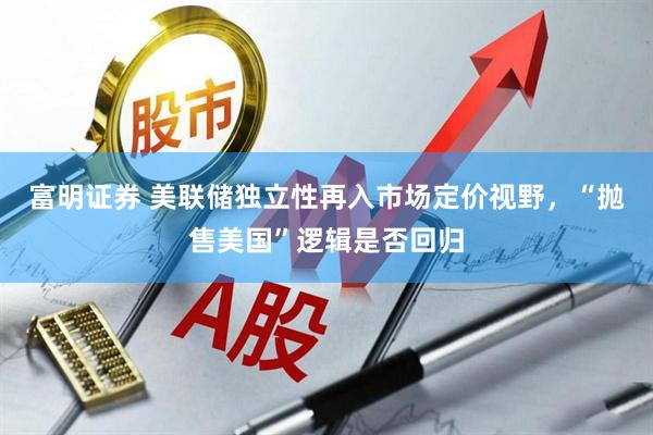 富明证券 美联储独立性再入市场定价视野，“抛售美国”逻辑是否回归