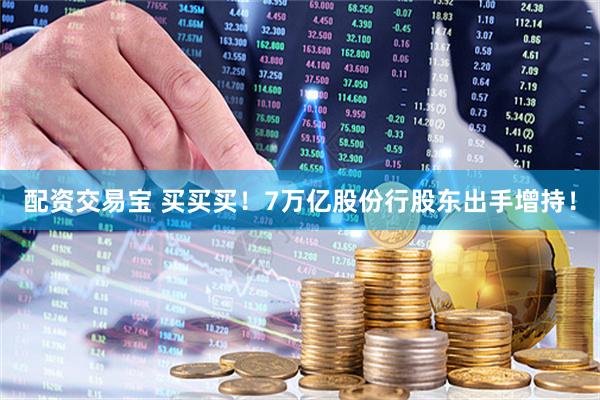 配资交易宝 买买买！7万亿股份行股东出手增持！