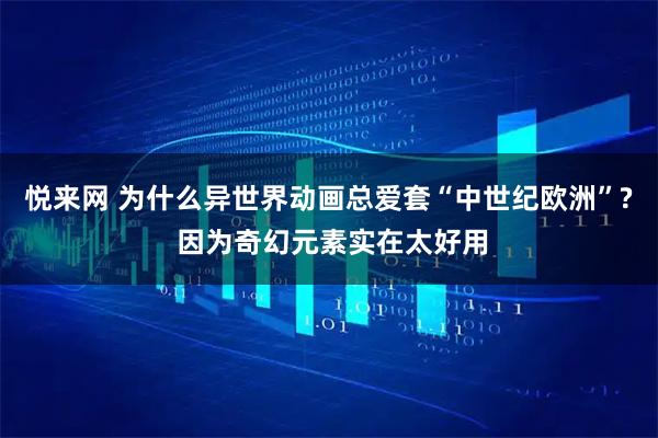 悦来网 为什么异世界动画总爱套“中世纪欧洲”? 因为奇幻元素实在太好用