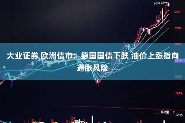 大业证券 欧洲债市:德国国债下跌 油价上涨指向通胀风险