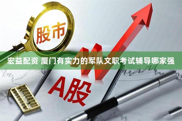 宏益配资 厦门有实力的军队文职考试辅导哪家强