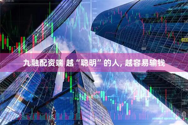 九融配资端 越“聪明”的人, 越容易输钱