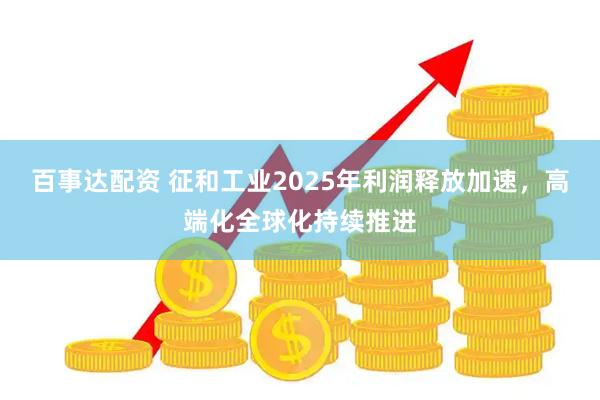 百事达配资 征和工业2025年利润释放加速，高端化全球化持续推进