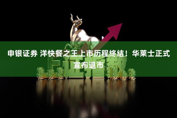 申银证券 洋快餐之王上市历程终结!华莱士正式宣布退市