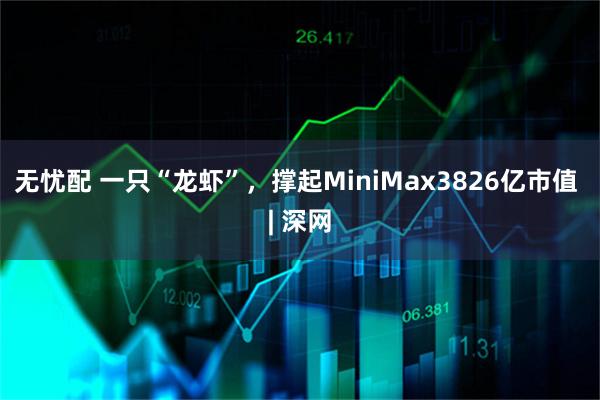 无忧配 一只“龙虾”,撑起MiniMax3826亿市值 | 深网