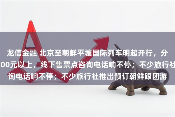 龙信金融 北京至朝鲜平壤国际列车明起开行，分硬卧软卧，票价在1000元以上，线下售票点咨询电话响不停；不少旅行社推出预订朝鲜跟团游