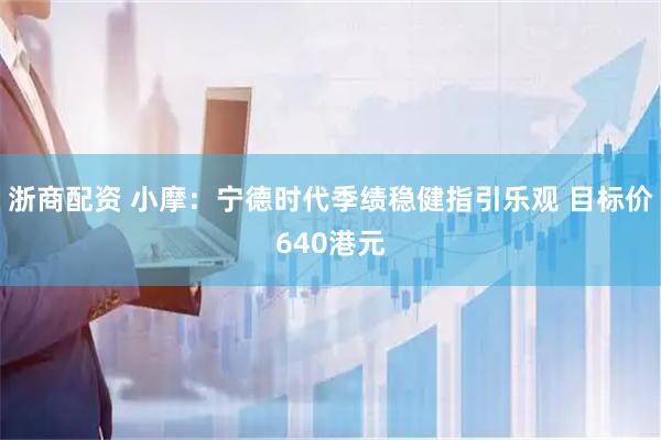 浙商配资 小摩：宁德时代季绩稳健指引乐观 目标价640港元