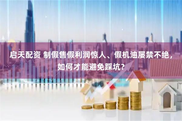 启天配资 制假售假利润惊人、假机油屡禁不绝,如何才能避免踩坑?