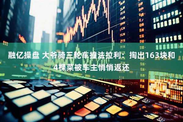 融亿操盘 大爷骑三轮车撞法拉利：掏出163块和4棵菜被车主悄悄返还