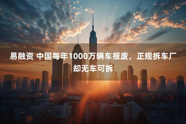 易融资 中国每年1000万辆车报废，正规拆车厂却无车可拆