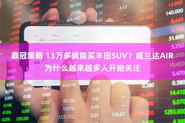 鼎冠策略 13万多就能买丰田SUV?威兰达AIR为什么越来越多人开始关注