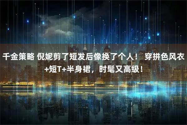 千金策略 倪妮剪了短发后像换了个人！ 穿拼色风衣+短T+半身裙，时髦又高级！
