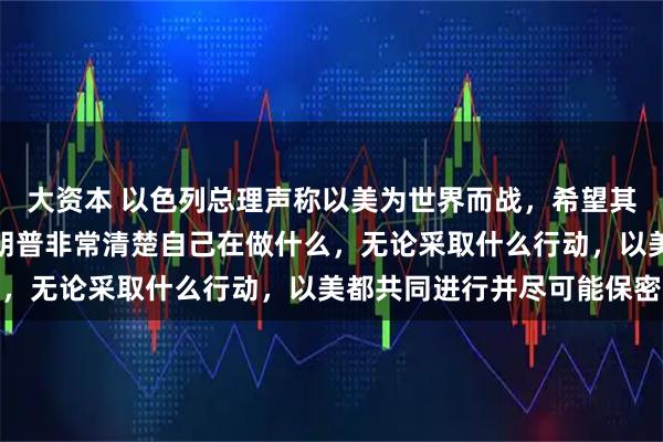 大资本 以色列总理声称以美为世界而战，希望其他国家也加入进来：特朗普非常清楚自己在做什么，无论采取什么行动，以美都共同进行并尽可能保密