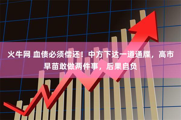 火牛网 血债必须偿还！中方下达一道通牒，高市早苗敢做两件事，后果自负