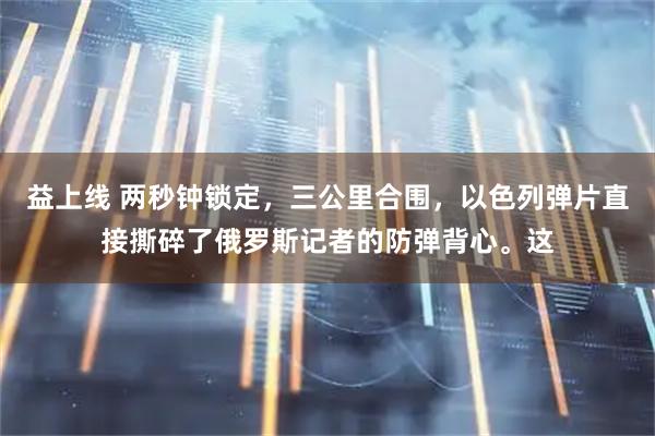 益上线 两秒钟锁定，三公里合围，以色列弹片直接撕碎了俄罗斯记者的防弹背心。这