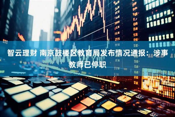 智云理财 南京鼓楼区教育局发布情况通报：涉事教师已停职