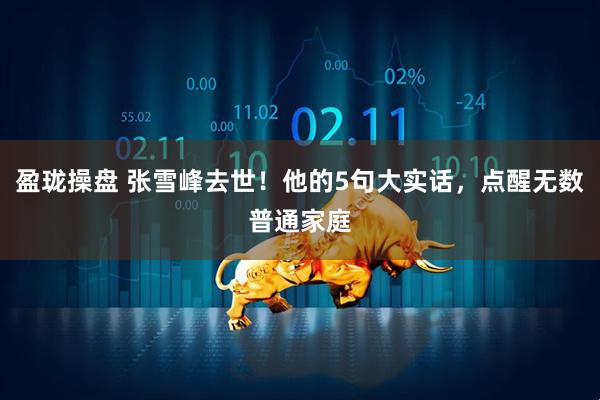 盈珑操盘 张雪峰去世！他的5句大实话，点醒无数普通家庭