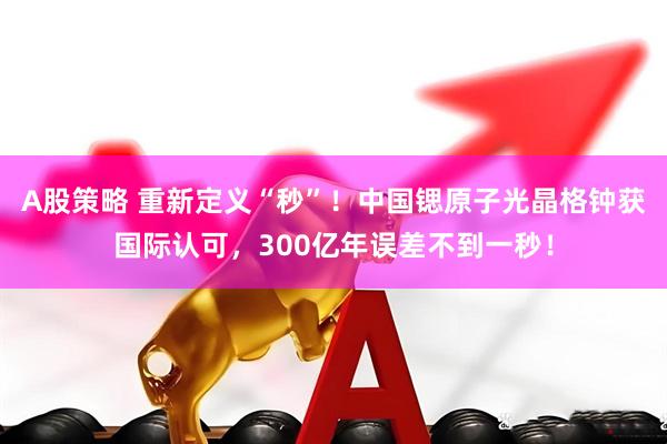A股策略 重新定义“秒”！中国锶原子光晶格钟获国际认可，300亿年误差不到一秒！