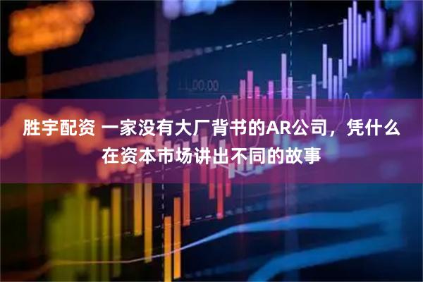 胜宇配资 一家没有大厂背书的AR公司，凭什么在资本市场讲出不同的故事