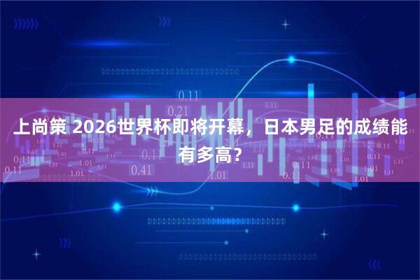 上尚策 2026世界杯即将开幕，日本男足的成绩能有多高？